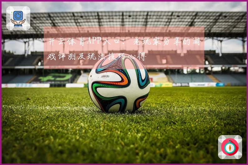 开云体育APP入口：老玩家分享的游戏评测及玩法技巧心得