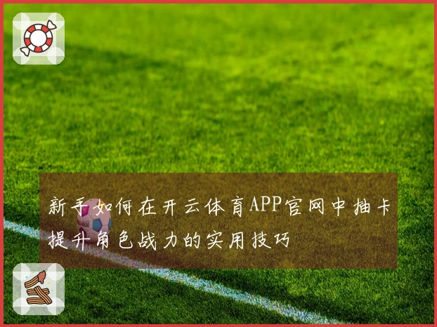 新手如何在开云体育APP官网中抽卡提升角色战力的实用技巧