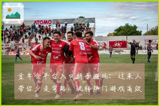 金年会平台入口新手避坑：过来人带你少走弯路，玩转热门游戏高效升级