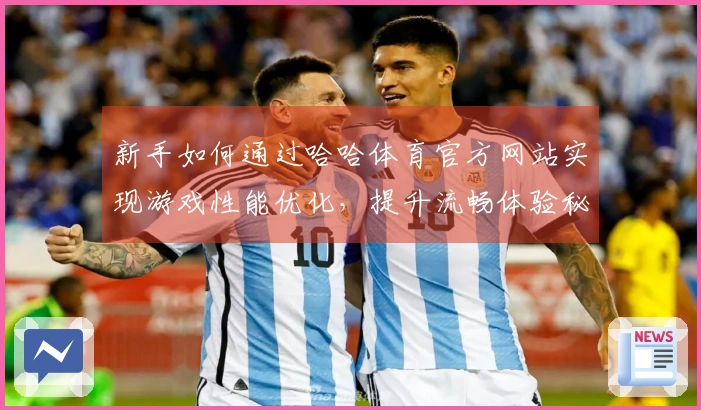 新手如何通过哈哈体育官方网站实现游戏性能优化，提升流畅体验秘诀分享