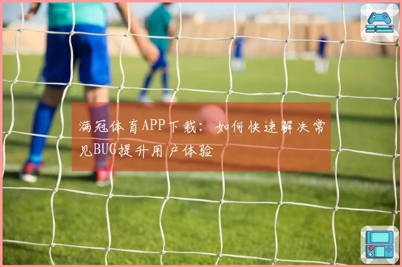 满冠体育APP下载：如何快速解决常见BUG提升用户体验