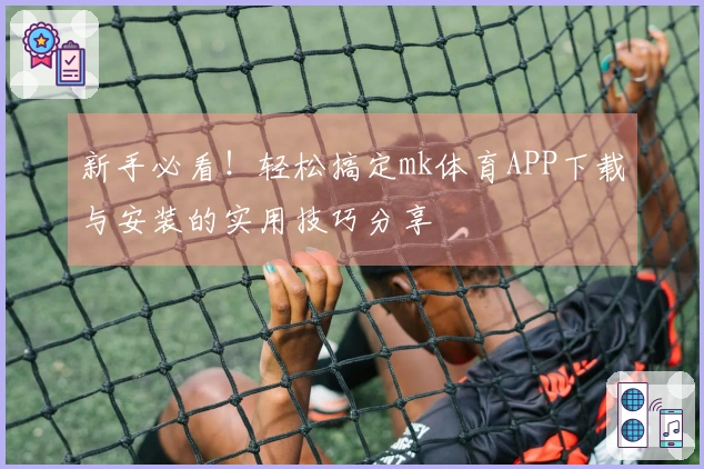 新手必看！轻松搞定mk体育APP下载与安装的实用技巧分享