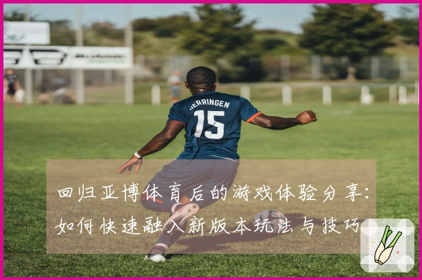 回归亚博体育后的游戏体验分享：如何快速融入新版本玩法与技巧