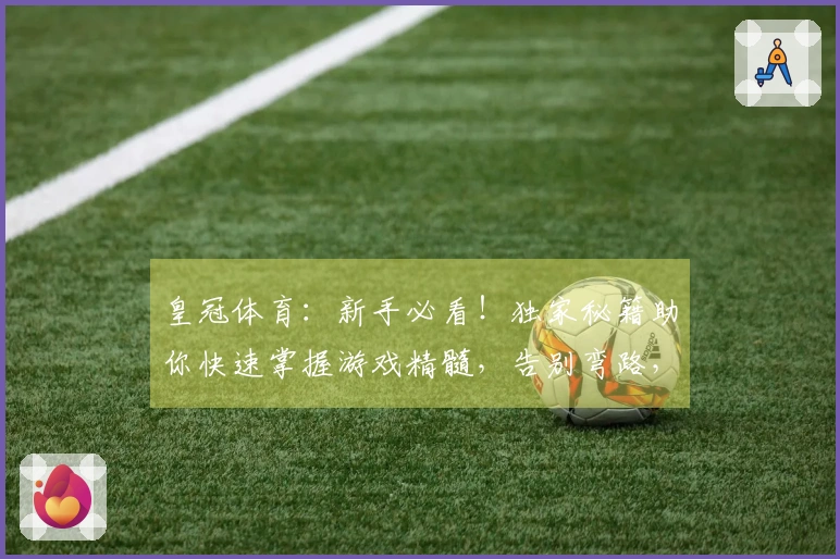 皇冠体育：新手必看！独家秘籍助你快速掌握游戏精髓，告别弯路，稳赚收益！
