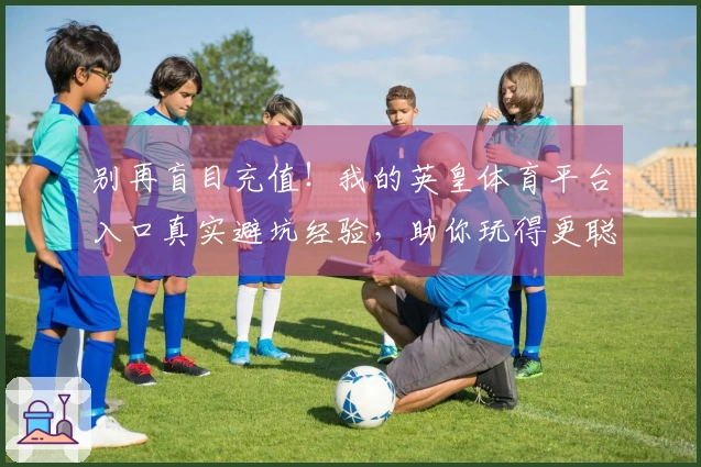 别再盲目充值！我的英皇体育平台入口真实避坑经验，助你玩得更聪明！