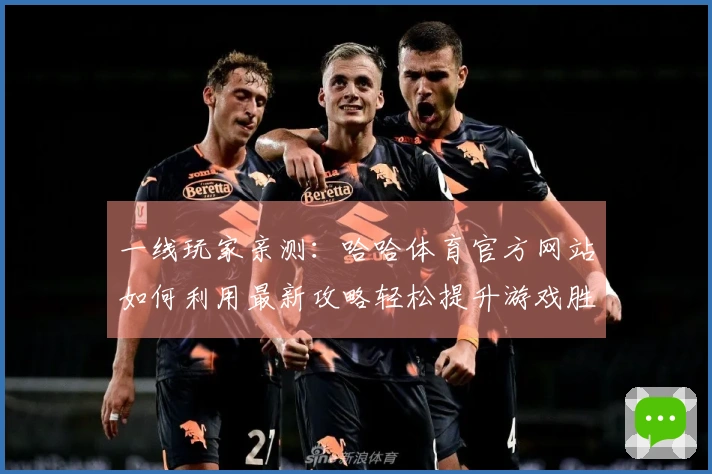 一线玩家亲测：哈哈体育官方网站如何利用最新攻略轻松提升游戏胜率