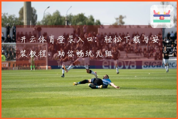 开云体育登录入口：轻松下载与安装教程，助你畅玩无阻