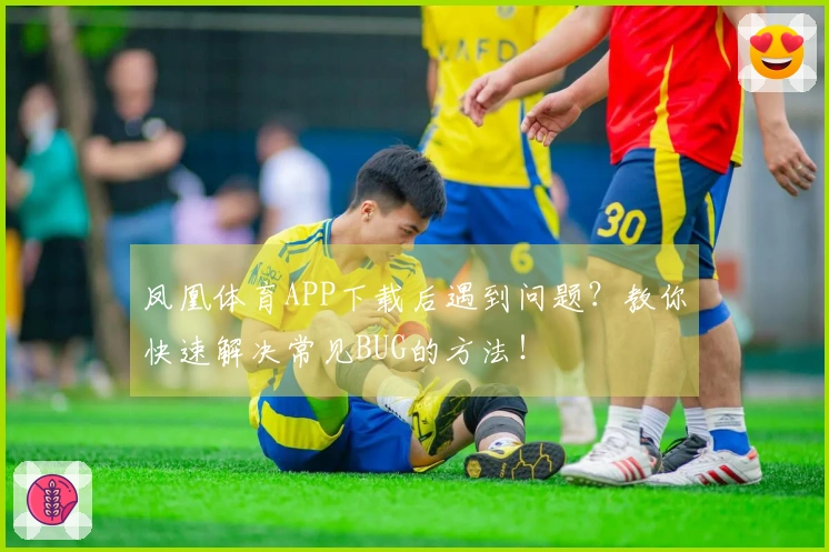 凤凰体育APP下载后遇到问题？教你快速解决常见BUG的方法！