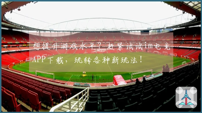 想提升游戏水平？赶紧试试im电竞APP下载，玩转各种新玩法！
