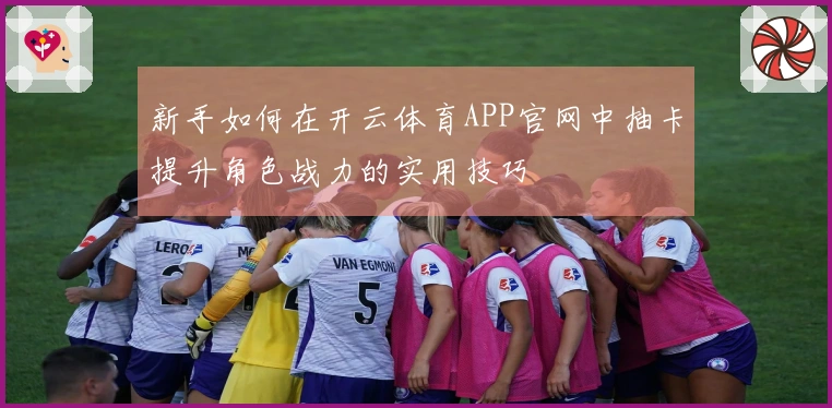 新手如何在开云体育APP官网中抽卡提升角色战力的实用技巧