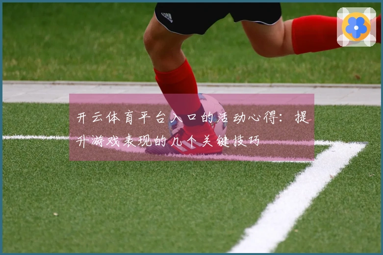 开云体育平台入口的活动心得：提升游戏表现的几个关键技巧