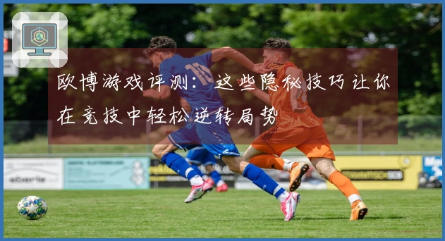 欧博游戏评测：这些隐秘技巧让你在竞技中轻松逆转局势