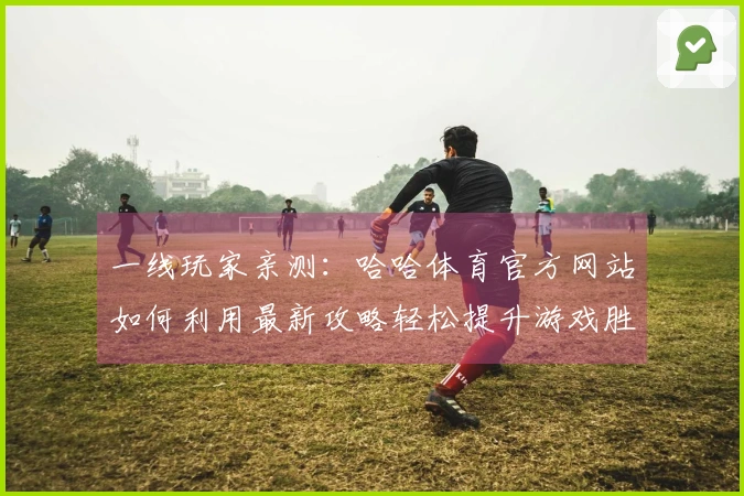 一线玩家亲测：哈哈体育官方网站如何利用最新攻略轻松提升游戏胜率