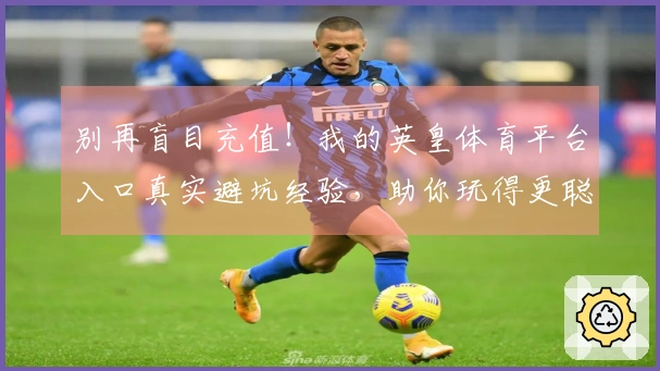 别再盲目充值！我的英皇体育平台入口真实避坑经验，助你玩得更聪明！