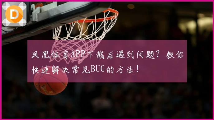 凤凰体育APP下载后遇到问题？教你快速解决常见BUG的方法！