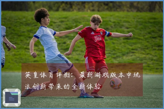 英皇体育评测：最新游戏版本中玩法创新带来的全新体验
