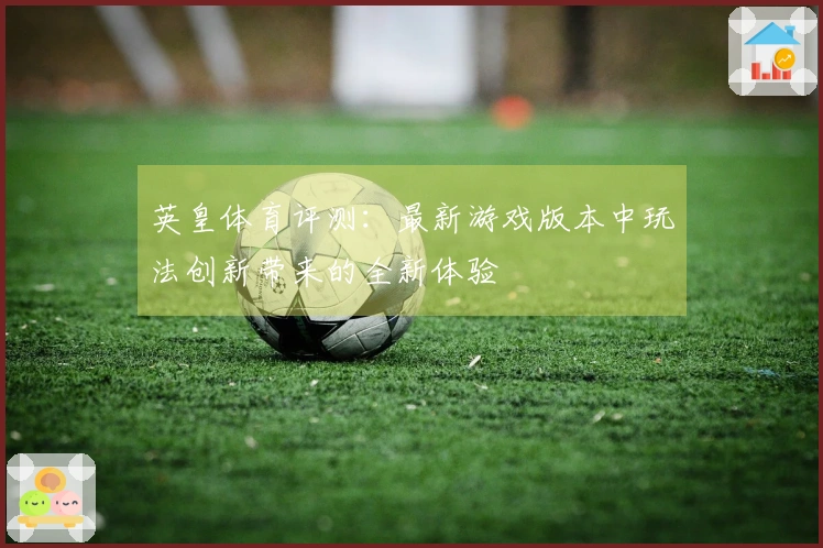 英皇体育评测：最新游戏版本中玩法创新带来的全新体验