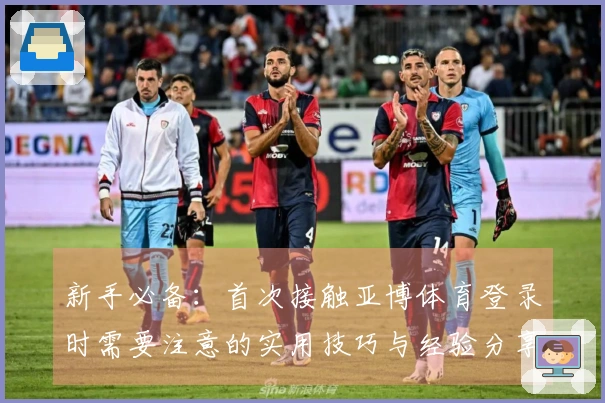 新手必备：首次接触亚博体育登录时需要注意的实用技巧与经验分享